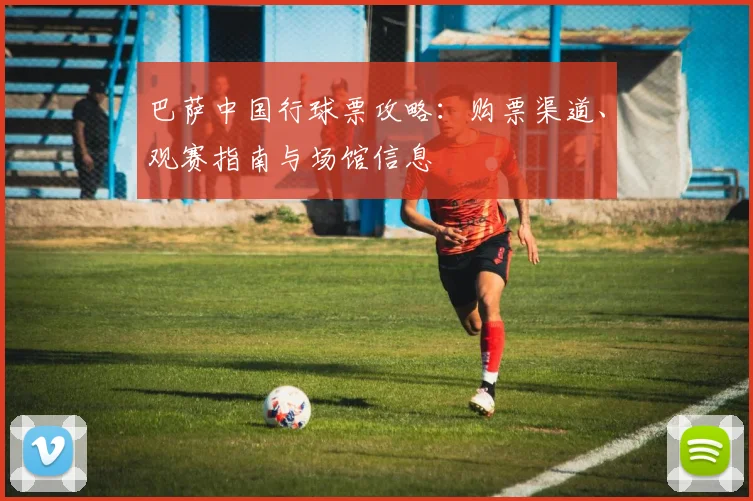 巴萨中国行球票攻略：购票渠道、观赛指南与场馆信息